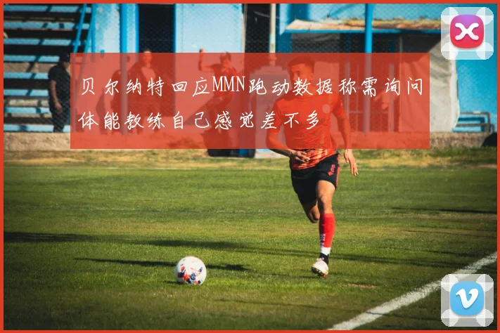 贝尔纳特回应MMN跑动数据称需询问体能教练自己感觉差不多