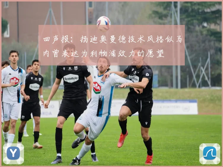回声报：扬迪奥曼德技术风格似马内曾表达为利物浦效力的愿望