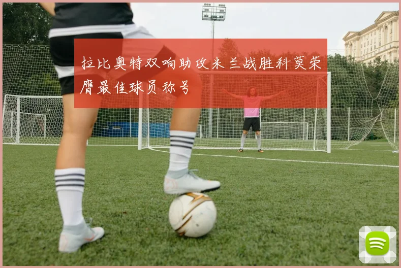 拉比奥特双响助攻米兰战胜科莫荣膺最佳球员称号