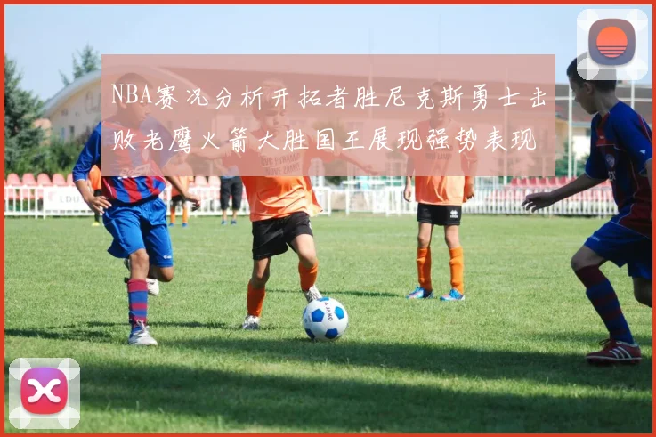NBA赛况分析开拓者胜尼克斯勇士击败老鹰火箭大胜国王展现强势表现