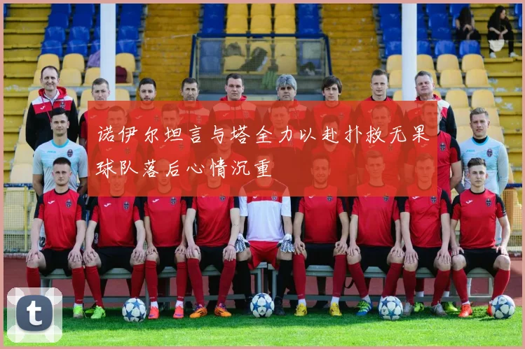 诺伊尔坦言与塔全力以赴扑救无果球队落后心情沉重