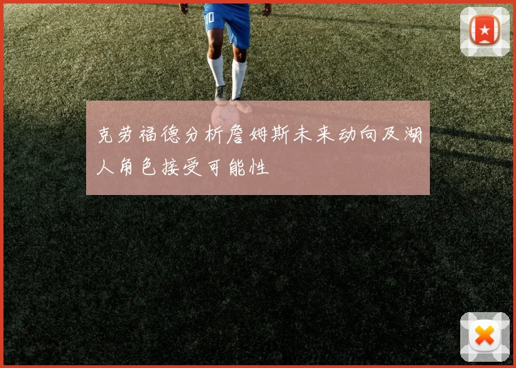 克劳福德分析詹姆斯未来动向及湖人角色接受可能性