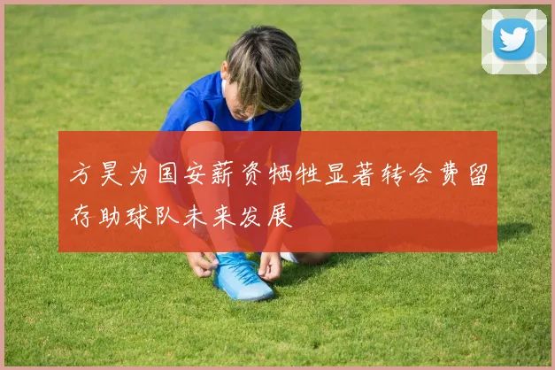 方昊为国安薪资牺牲显著转会费留存助球队未来发展