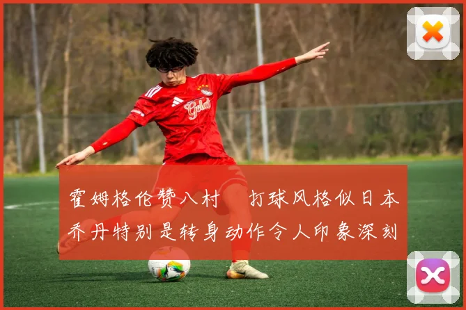 霍姆格伦赞八村塁打球风格似日本乔丹特别是转身动作令人印象深刻