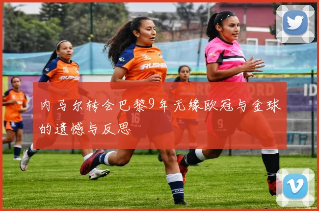 内马尔转会巴黎9年无缘欧冠与金球的遗憾与反思