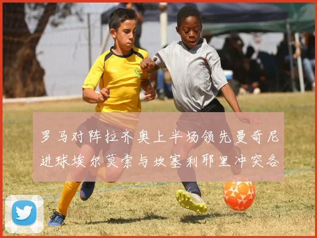 罗马对阵拉齐奥上半场领先曼奇尼进球埃尔莫索与坎塞利耶里冲突各领黄牌