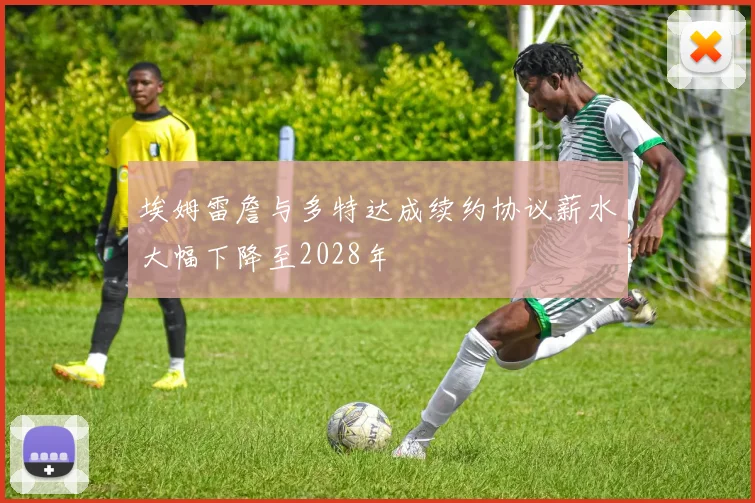 埃姆雷詹与多特达成续约协议薪水大幅下降至2028年