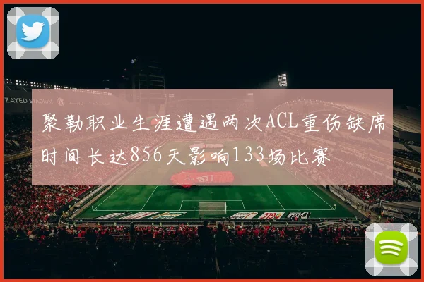 聚勒职业生涯遭遇两次ACL重伤缺席时间长达856天影响133场比赛
