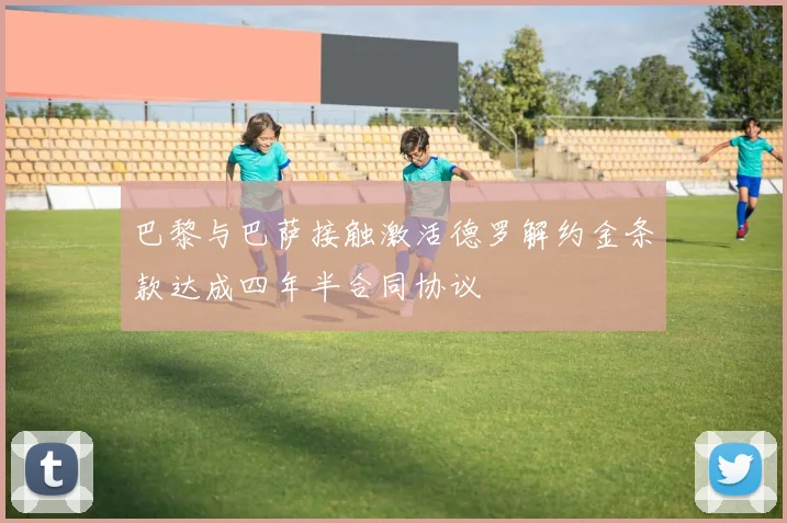 巴黎与巴萨接触激活德罗解约金条款达成四年半合同协议