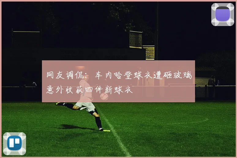 网友调侃：车内哈登球衣遭砸玻璃意外收获四件新球衣