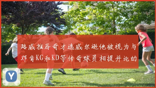 路威推荐奇才选威尔逊他被视为与邓肯KG和KD等传奇球员相提并论的未来之星