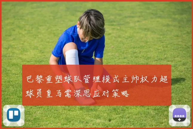 巴黎重塑球队管理模式主帅权力超球员皇马需深思应对策略
