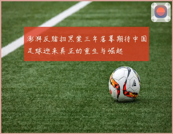 澎湃反赌扫黑案三年落幕期待中国足球迎来真正的重生与崛起