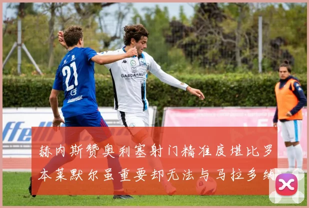 赫内斯赞奥利塞射门精准度堪比罗本莱默尔虽重要却无法与马拉多纳相提并论