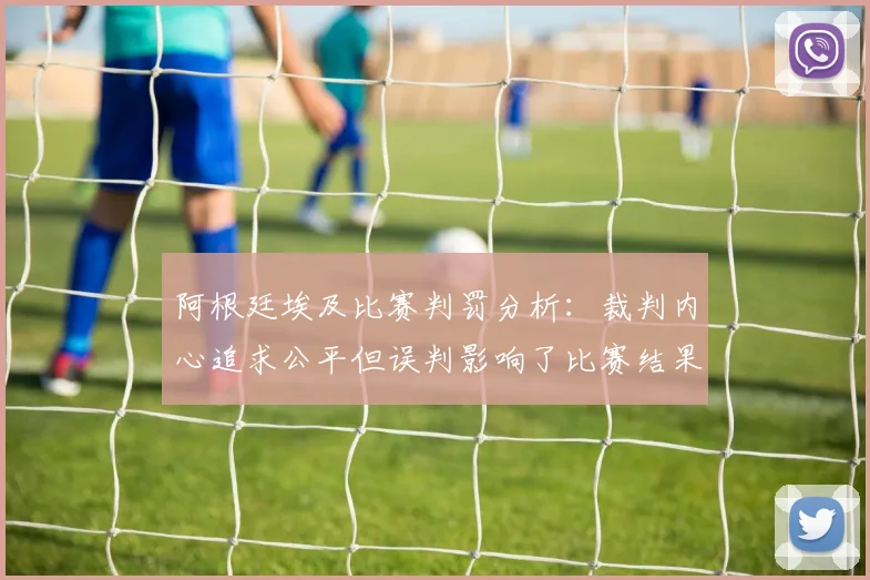 阿根廷埃及比赛判罚分析：裁判内心追求公平但误判影响了比赛结果