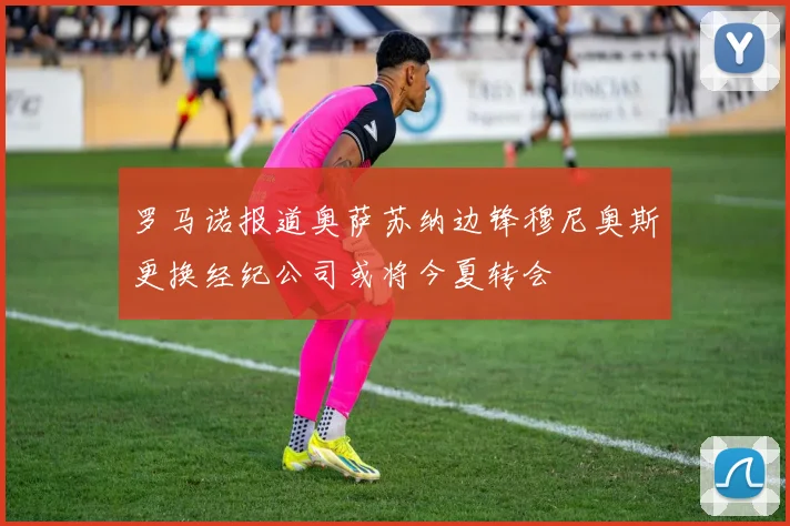 罗马诺报道奥萨苏纳边锋穆尼奥斯更换经纪公司或将今夏转会
