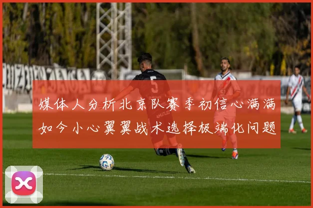 媒体人分析北京队赛季初信心满满如今小心翼翼战术选择极端化问题探讨