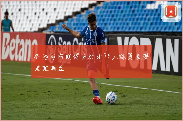 乔治与布朗得分对比76人球员表现差距明显