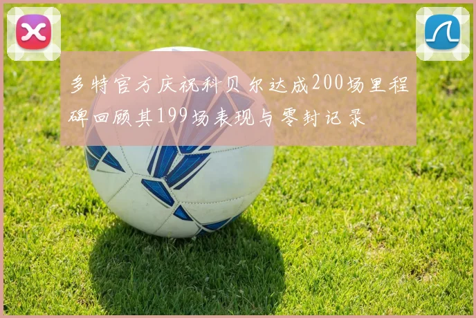 多特官方庆祝科贝尔达成200场里程碑回顾其199场表现与零封记录