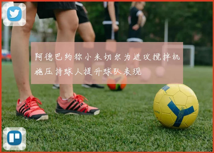 阿德巴约称小米切尔为进攻搅拌机施压持球人提升球队表现