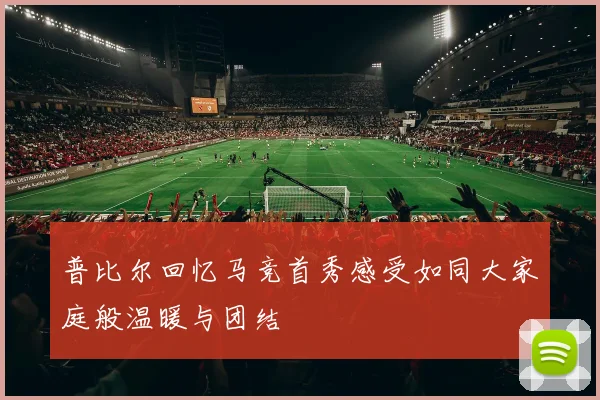 普比尔回忆马竞首秀感受如同大家庭般温暖与团结