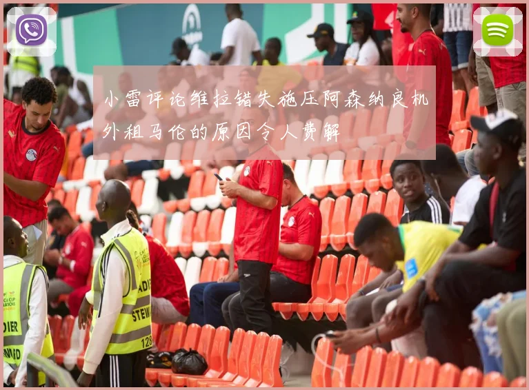 小雷评论维拉错失施压阿森纳良机外租马伦的原因令人费解