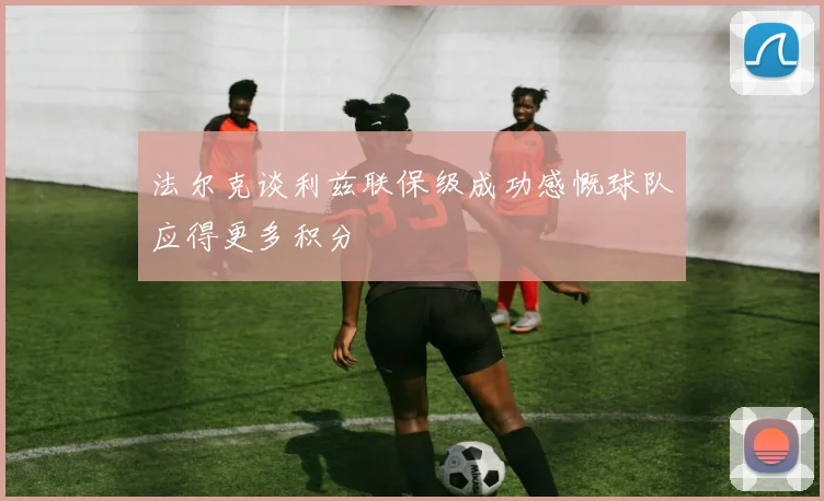 法尔克谈利兹联保级成功感慨球队应得更多积分